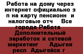 Работа на дому,через интернет,официально,з/п на карту,пенсионн. и налоговые отч. - Все города Работа » Дополнительный заработок и сетевой маркетинг   . Адыгея респ.,Адыгейск г.